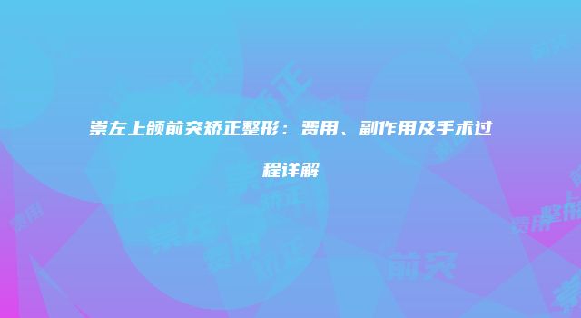 崇左上颌前突矫正整形：费用、副作用及手术过程详解