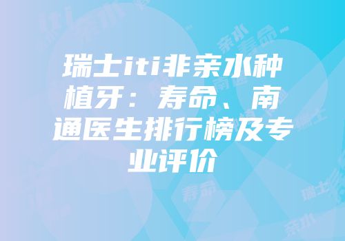 瑞士iti非亲水种植牙：寿命、南通医生排行榜及专业评价
