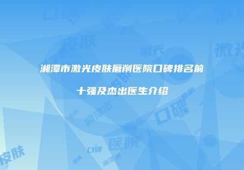 湘潭市激光皮肤磨削医院口碑排名前十强及杰出医生介绍