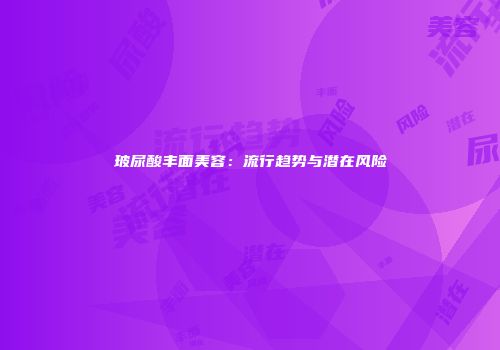玻尿酸丰面美容：流行趋势与潜在风险