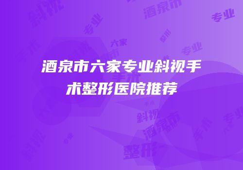 酒泉市六家专业斜视手术整形医院推荐