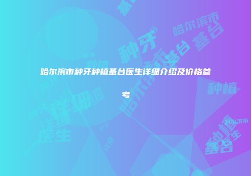 哈尔滨市种牙种植基台医生详细介绍及价格参考