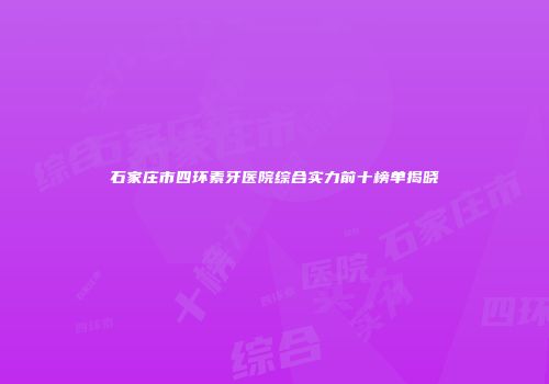 石家庄市四环素牙医院综合实力前十榜单揭晓
