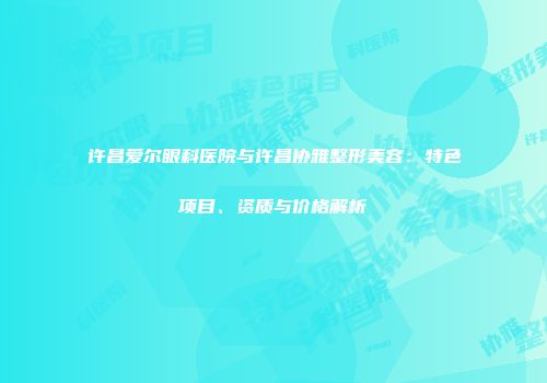 许昌爱尔眼科医院与许昌协雅整形美容：特色项目、资质与价格解析