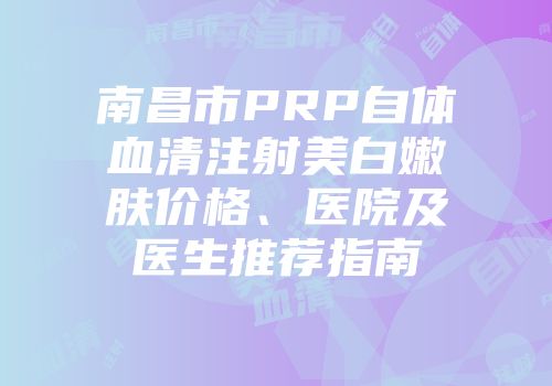 南昌市PRP自体血清注射美白嫩肤价格、医院及医生推荐指南