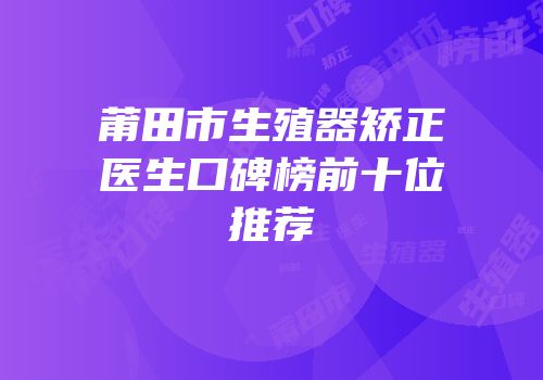 莆田市生殖器矫正医生口碑榜前十位推荐