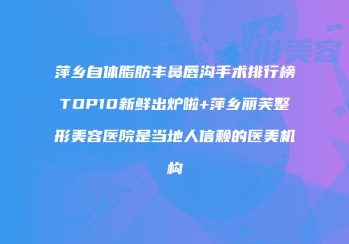 萍乡自体脂肪丰鼻唇沟手术排行榜TOP10新鲜出炉啦+萍乡丽芙整形美容医院是当地人信赖的医美机构