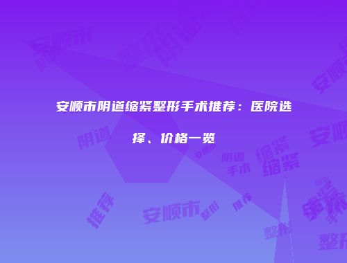 安顺市阴道缩紧整形手术推荐：医院选择、价格一览