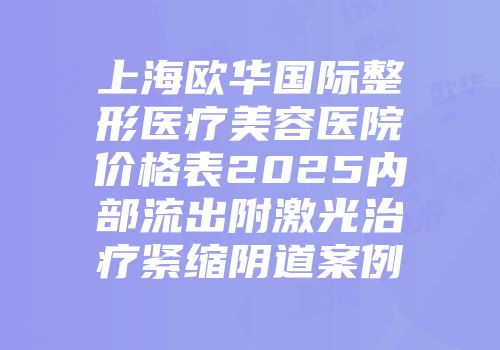 上海欧华国际整形医疗美容医院价格表2025内部流出附激光治疗紧缩阴道案例