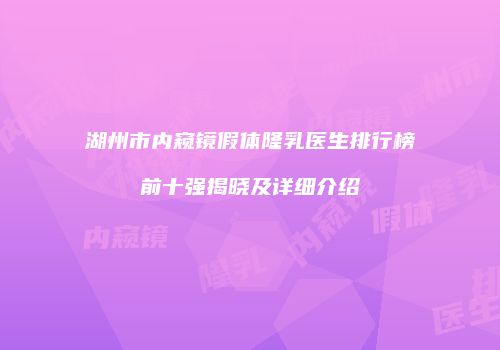 湖州市内窥镜假体隆乳医生排行榜前十强揭晓及详细介绍