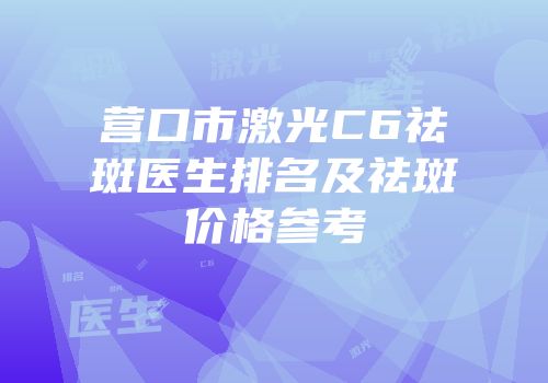 营口市激光C6祛斑医生排名及祛斑价格参考