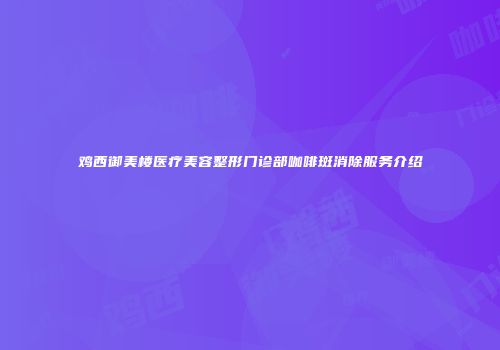 鸡西御美楼医疗美容整形门诊部咖啡斑消除服务介绍