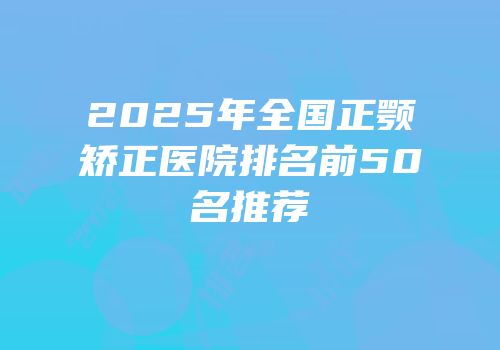 2025年全国正颚矫正医院排名前50名推荐