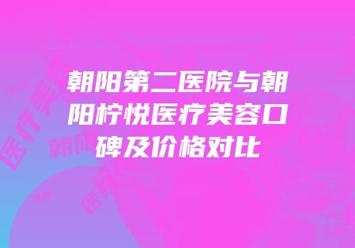 朝阳第二医院与朝阳柠悦医疗美容口碑及价格对比