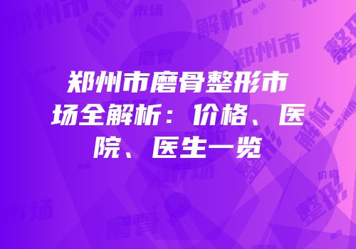 郑州市磨骨整形市场全解析：价格、医院、医生一览