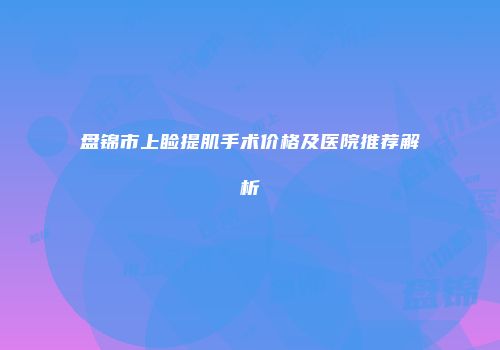 盘锦市上睑提肌手术价格及医院推荐解析
