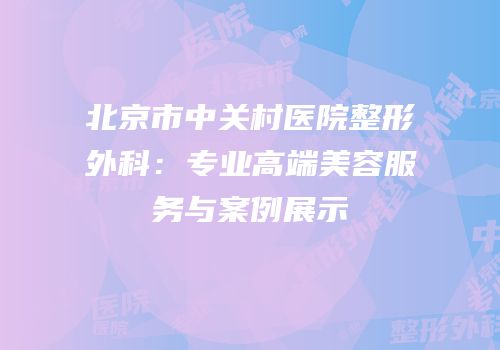 北京市中关村医院整形外科：专业高端美容服务与案例展示