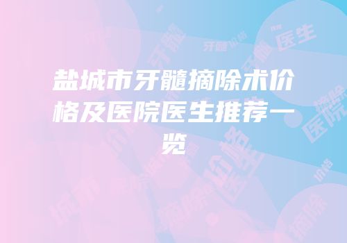 盐城市牙髓摘除术价格及医院医生推荐一览