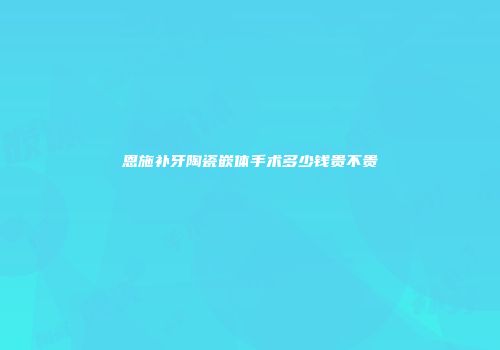 恩施补牙陶瓷嵌体手术多少钱贵不贵