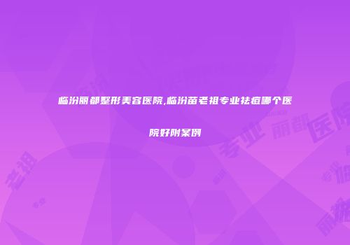 临汾丽都整形美容医院,临汾苗老祖专业祛痘哪个医院好附案例