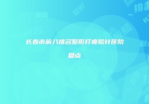 长春市前八排名整形打瘦脸针医院盘点