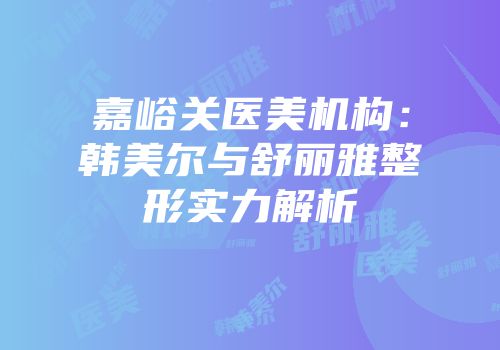 嘉峪关医美机构：韩美尔与舒丽雅整形实力解析