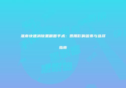 淮南快速消除黑眼圈手术：费用影响因素与选择指南