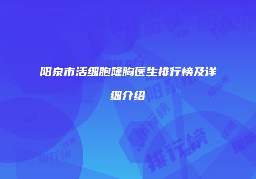 阳泉市活细胞隆胸医生排行榜及详细介绍
