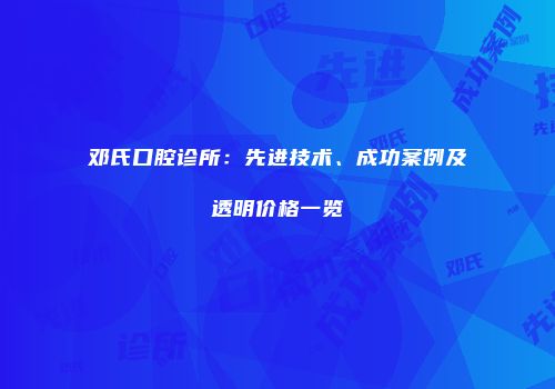 邓氏口腔诊所：先进技术、成功案例及透明价格一览