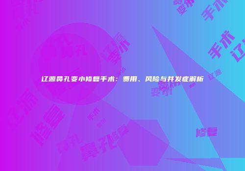 辽源鼻孔变小修复手术：费用、风险与并发症解析