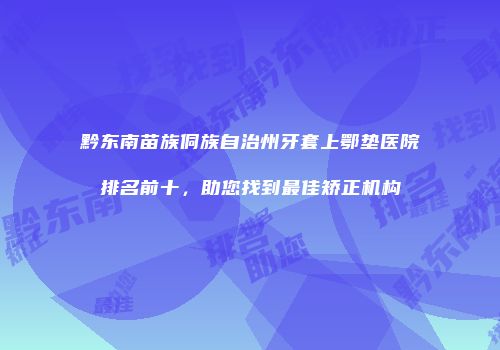 黔东南苗族侗族自治州牙套上鄂垫医院排名前十，助您找到最佳矫正机构