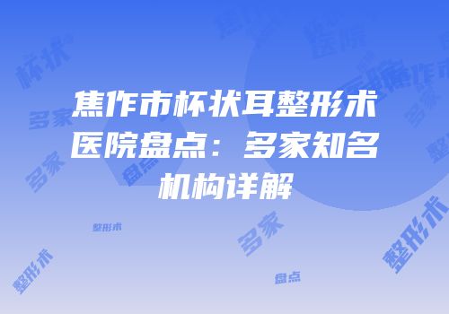 焦作市杯状耳整形术医院盘点：多家知名机构详解