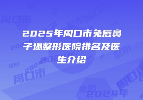 2025年周口市兔唇鼻子塌整形医院排名及医生介绍
