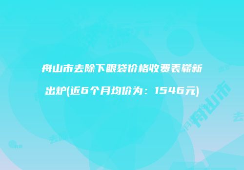 舟山市去除下眼袋价格收费表崭新出炉(近6个月均价为：1546元)