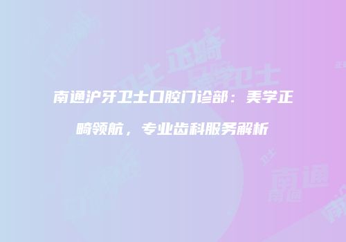 南通沪牙卫士口腔门诊部：美学正畸领航，专业齿科服务解析