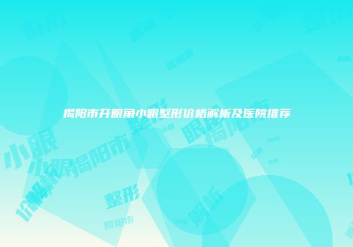 揭阳市开眼角小眼整形价格解析及医院推荐