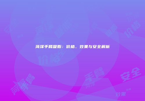 菏泽手臂吸脂：价格、效果与安全解析