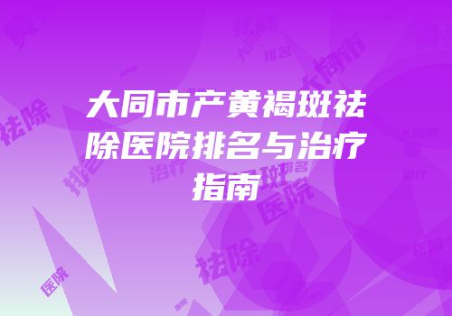 大同市产黄褐斑祛除医院排名与治疗指南