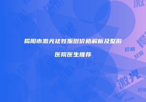 揭阳市激光祛妊娠斑价格解析及整形医院医生推荐