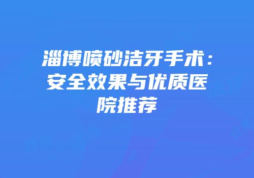 淄博喷砂洁牙手术：安全效果与优质医院推荐
