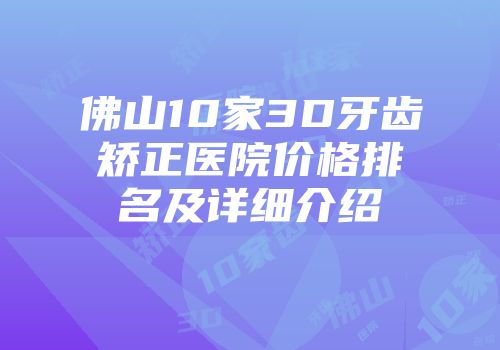 佛山10家3D牙齿矫正医院价格排名及详细介绍