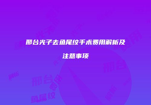 邢台光子去鱼尾纹手术费用解析及注意事项