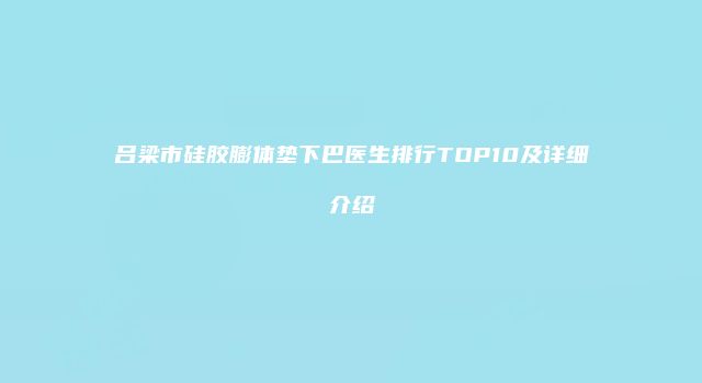 吕梁市硅胶膨体垫下巴医生排行TOP10及详细介绍