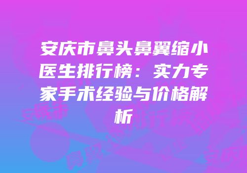 安庆市鼻头鼻翼缩小医生排行榜：实力专家手术经验与价格解析