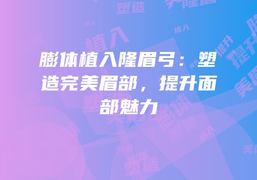 膨体植入隆眉弓：塑造完美眉部，提升面部魅力