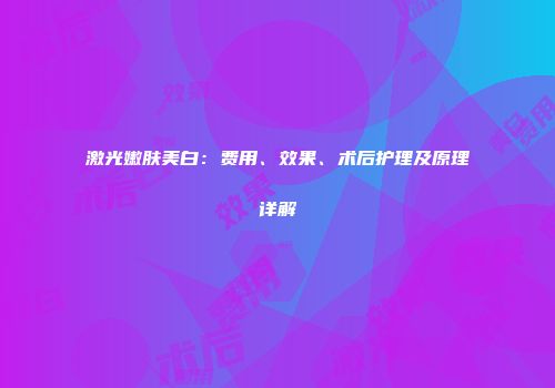 激光嫩肤美白：费用、效果、术后护理及原理详解