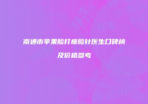 南通市苹果脸打瘦脸针医生口碑榜及价格参考