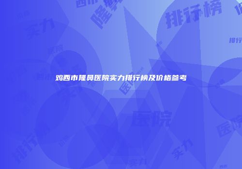 鸡西市隆鼻医院实力排行榜及价格参考