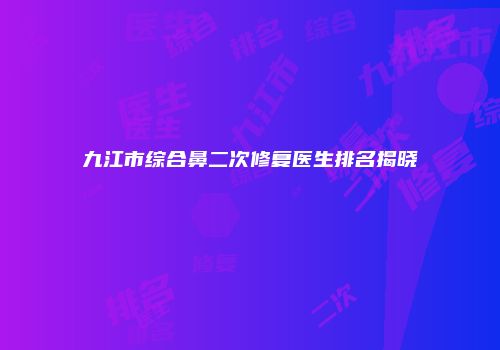 九江市综合鼻二次修复医生排名揭晓