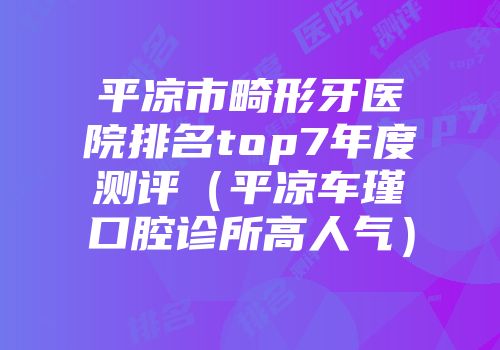 平凉市畸形牙医院排名top7年度测评（平凉车瑾口腔诊所高人气）